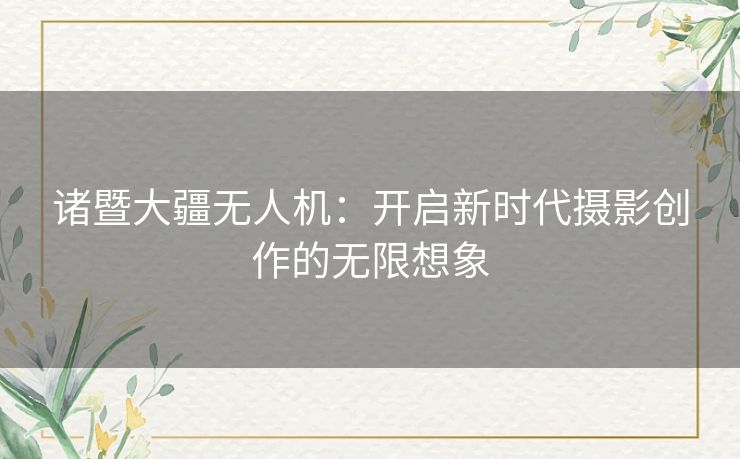 诸暨大疆无人机：开启新时代摄影创作的无限想象