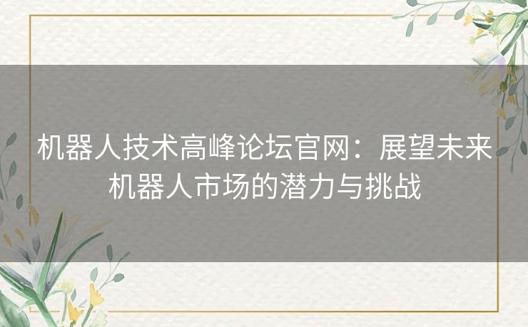 机器人技术高峰论坛官网：展望未来机器人市场的潜力与挑战