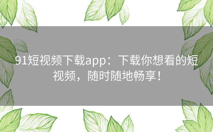 91短视频下载app：下载你想看的短视频，随时随地畅享！