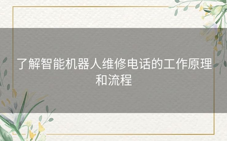 了解智能机器人维修电话的工作原理和流程