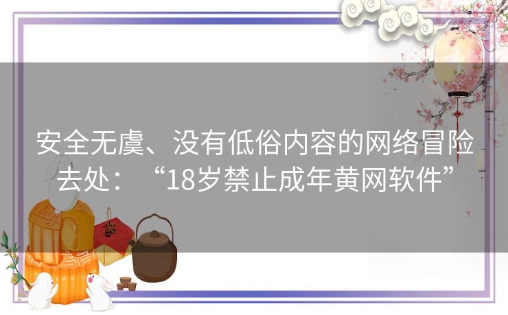 安全无虞、没有低俗内容的网络冒险去处：“18岁禁止成年黄网软件”