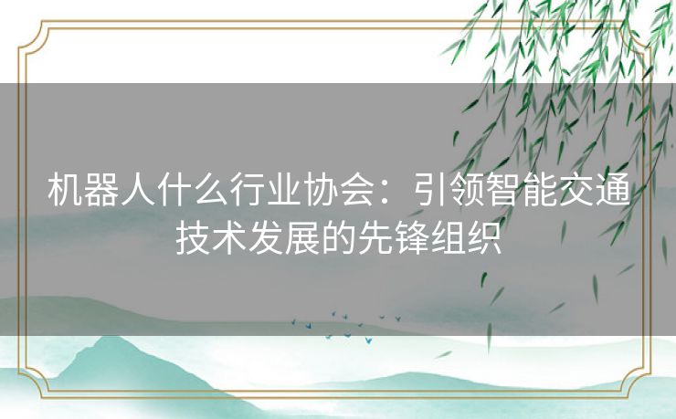 机器人什么行业协会：引领智能交通技术发展的先锋组织