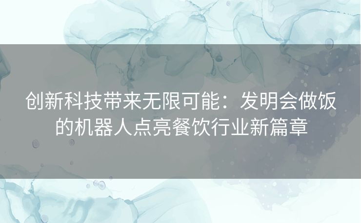 创新科技带来无限可能：发明会做饭的机器人点亮餐饮行业新篇章