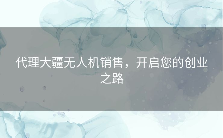 代理大疆无人机销售，开启您的创业之路