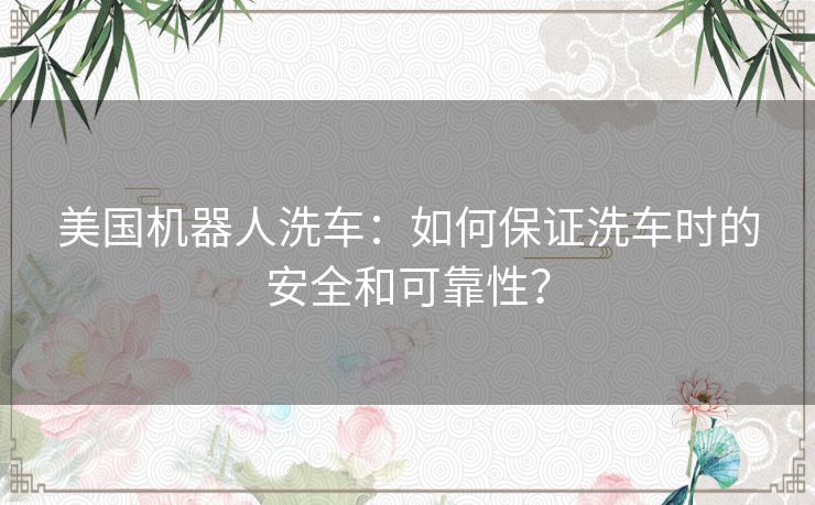 美国机器人洗车：如何保证洗车时的安全和可靠性？