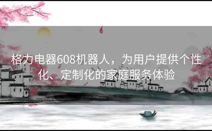 格力电器608机器人，为用户提供个性化、定制化的家庭服务体验