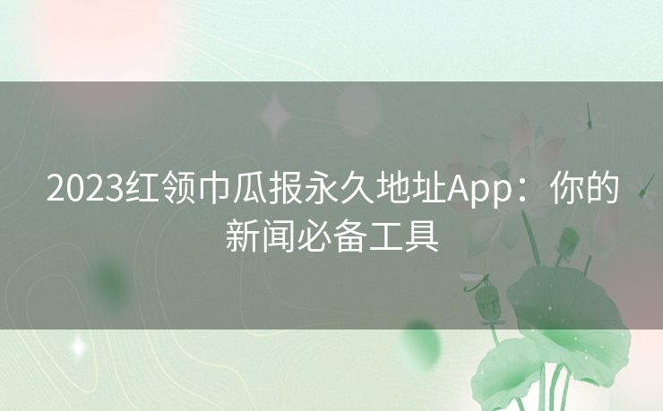 2023红领巾瓜报永久地址App：你的新闻必备工具