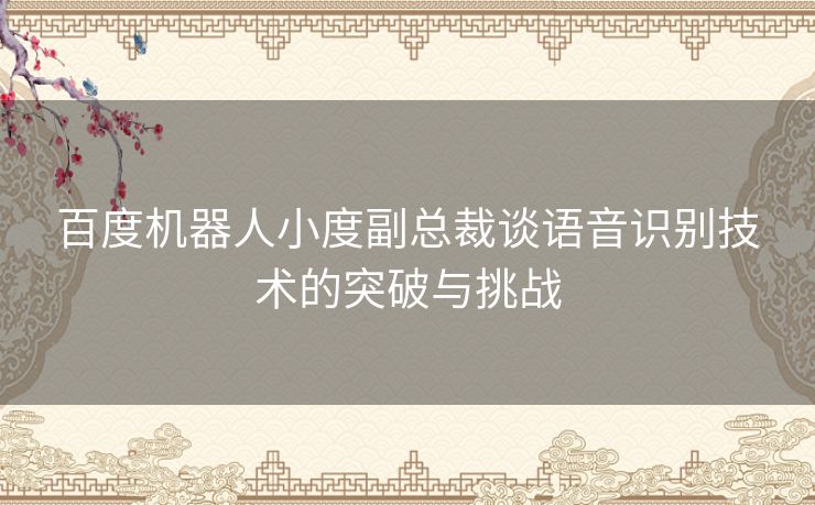 百度机器人小度副总裁谈语音识别技术的突破与挑战