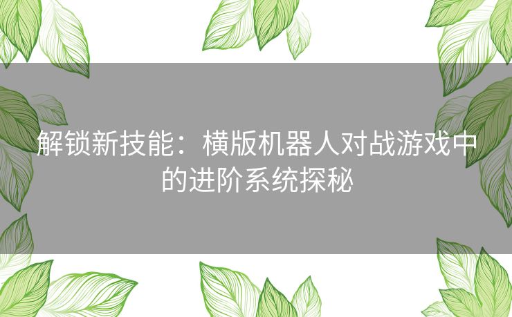 解锁新技能：横版机器人对战游戏中的进阶系统探秘