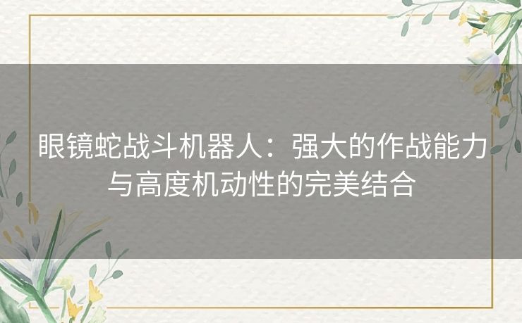 眼镜蛇战斗机器人：强大的作战能力与高度机动性的完美结合