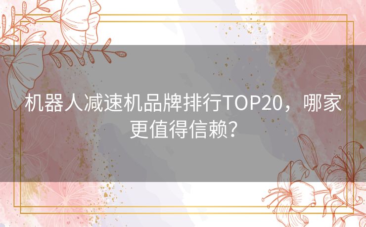 机器人减速机品牌排行TOP20，哪家更值得信赖？