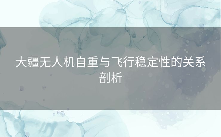 大疆无人机自重与飞行稳定性的关系剖析