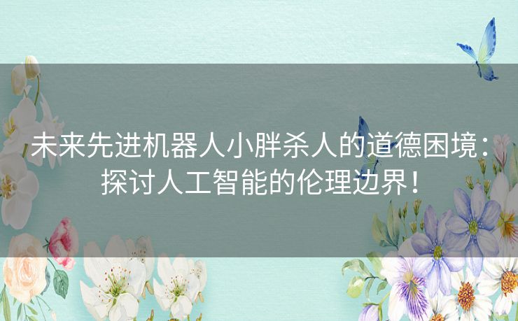 未来先进机器人小胖杀人的道德困境：探讨人工智能的伦理边界！