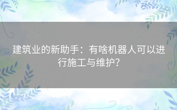 建筑业的新助手：有啥机器人可以进行施工与维护？