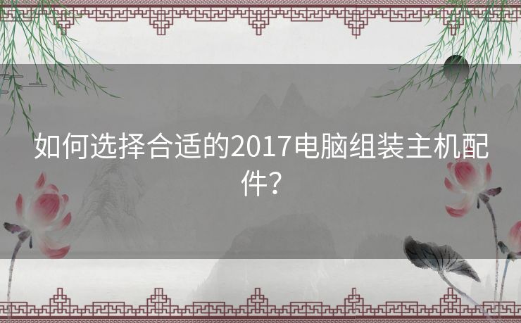 如何选择合适的2017电脑组装主机配件？