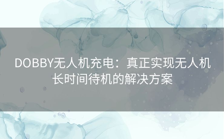 DOBBY无人机充电：真正实现无人机长时间待机的解决方案