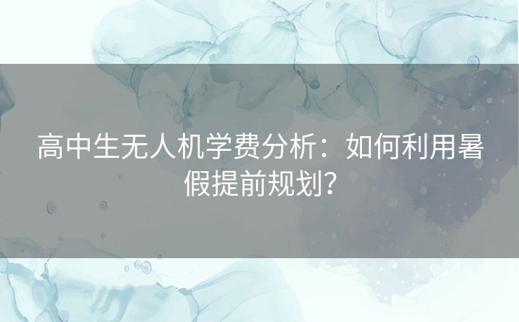 高中生无人机学费分析：如何利用暑假提前规划？