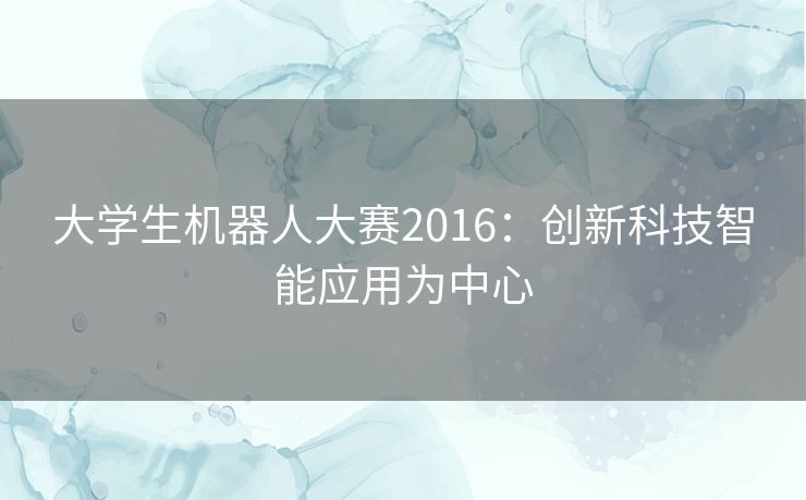 大学生机器人大赛2016：创新科技智能应用为中心