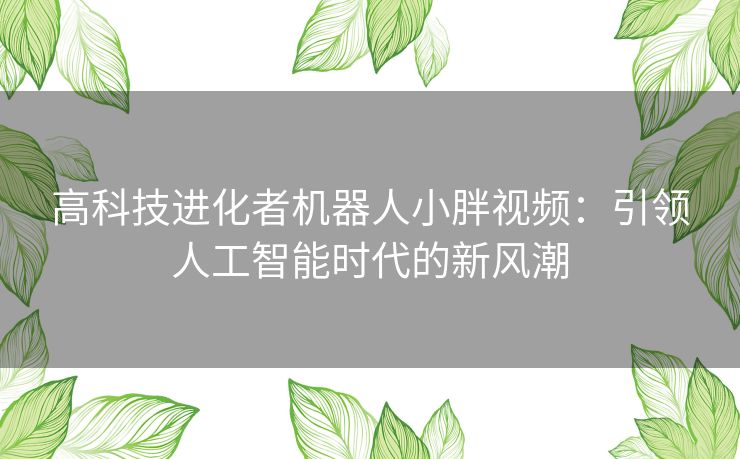 高科技进化者机器人小胖视频：引领人工智能时代的新风潮