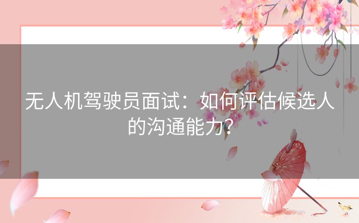 无人机驾驶员面试：如何评估候选人的沟通能力？