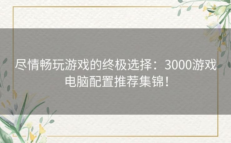 尽情畅玩游戏的终极选择：3000游戏电脑配置推荐集锦！