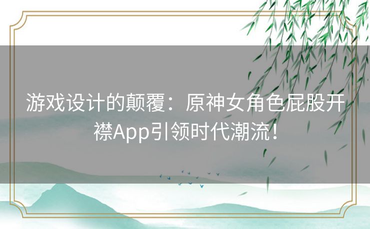 游戏设计的颠覆：原神女角色屁股开襟App引领时代潮流！