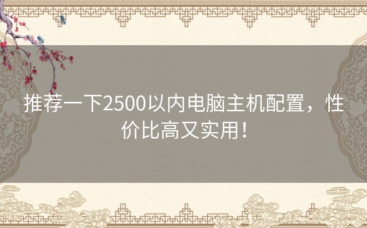 推荐一下2500以内电脑主机配置，性价比高又实用！