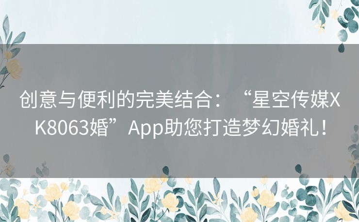 创意与便利的完美结合：“星空传媒XK8063婚”App助您打造梦幻婚礼！