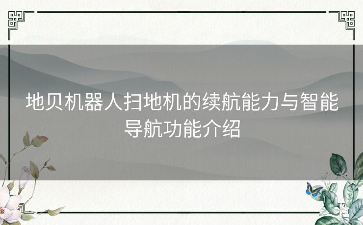 地贝机器人扫地机的续航能力与智能导航功能介绍