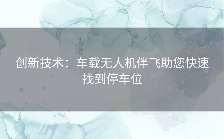 创新技术：车载无人机伴飞助您快速找到停车位