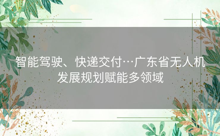 智能驾驶、快递交付…广东省无人机发展规划赋能多领域