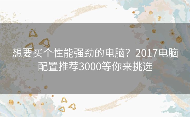 想要买个性能强劲的电脑？2017电脑配置推荐3000等你来挑选