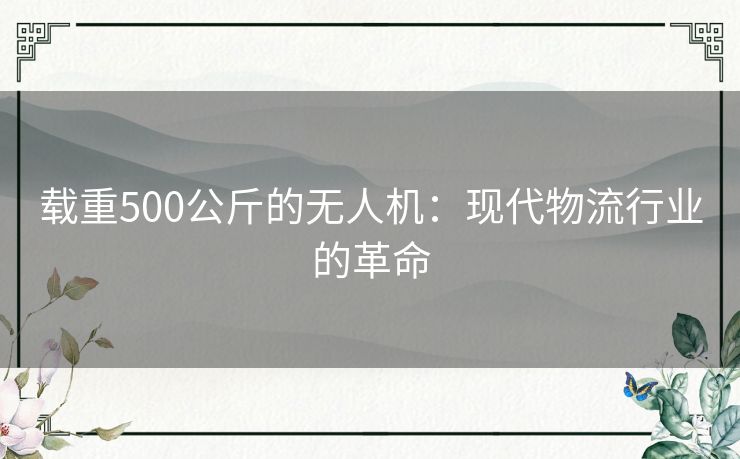 载重500公斤的无人机：现代物流行业的革命