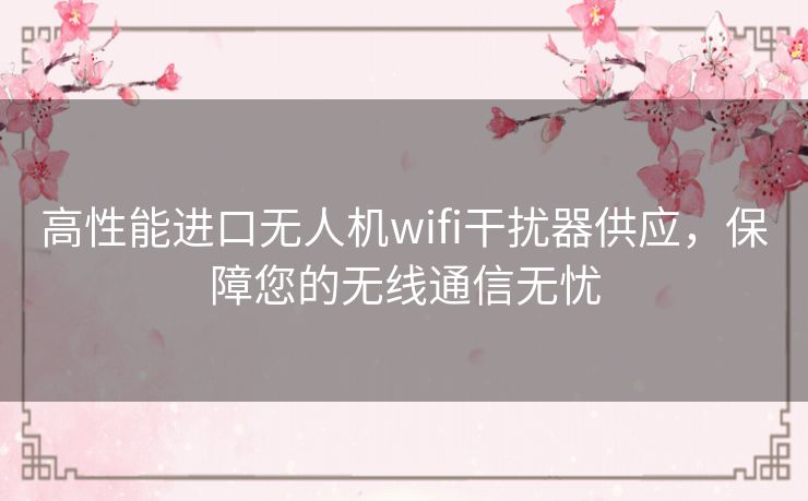 高性能进口无人机wifi干扰器供应，保障您的无线通信无忧