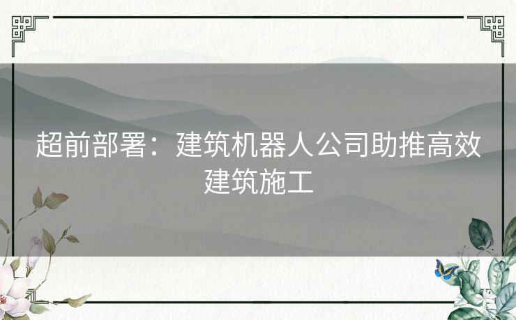 超前部署：建筑机器人公司助推高效建筑施工