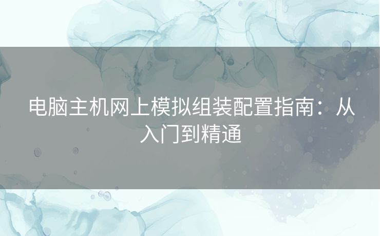 电脑主机网上模拟组装配置指南：从入门到精通