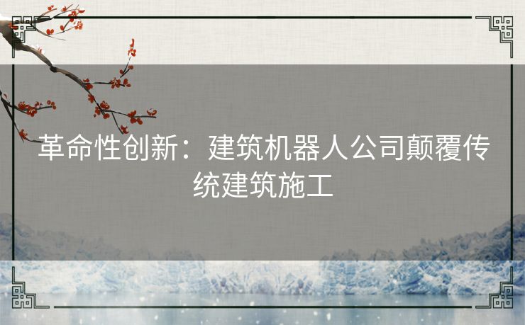 革命性创新：建筑机器人公司颠覆传统建筑施工