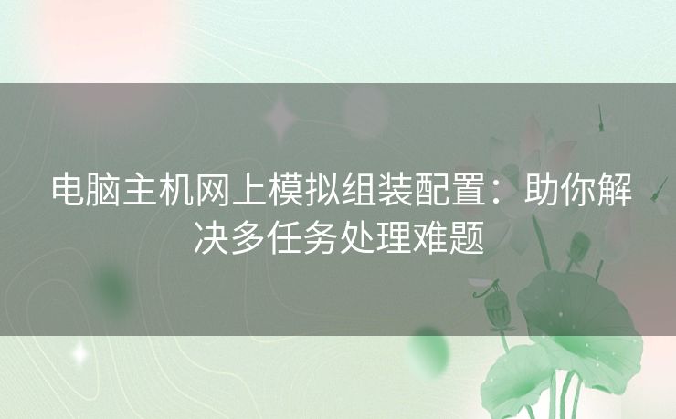 电脑主机网上模拟组装配置：助你解决多任务处理难题