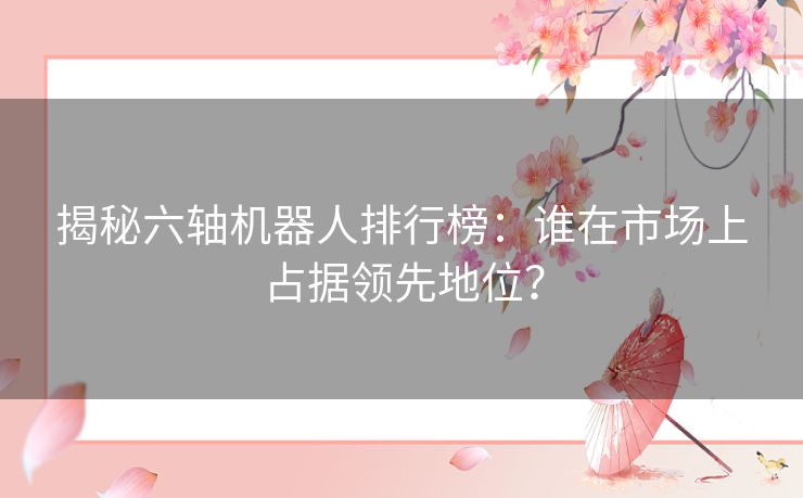 揭秘六轴机器人排行榜：谁在市场上占据领先地位？