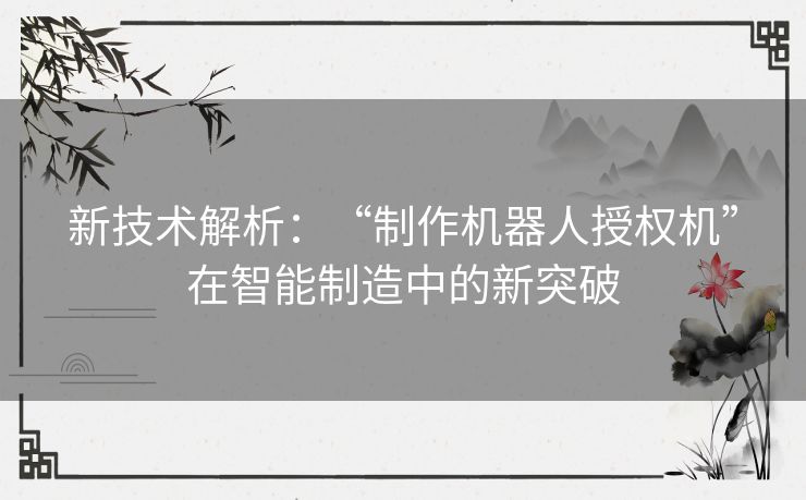 新技术解析：“制作机器人授权机”在智能制造中的新突破