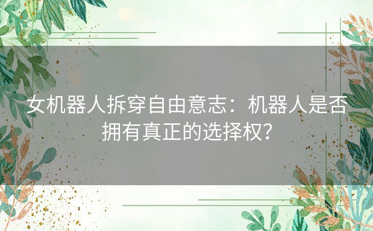 女机器人拆穿自由意志：机器人是否拥有真正的选择权？