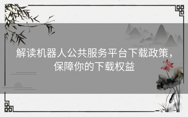 解读机器人公共服务平台下载政策，保障你的下载权益