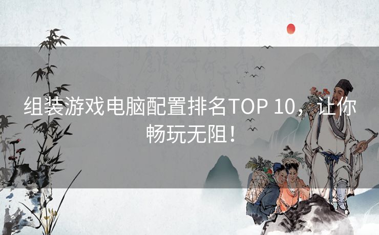 组装游戏电脑配置排名TOP 10，让你畅玩无阻！