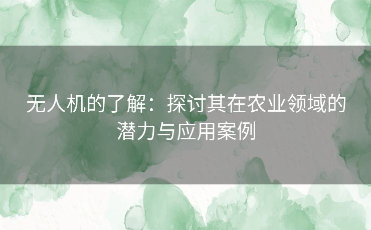 无人机的了解：探讨其在农业领域的潜力与应用案例