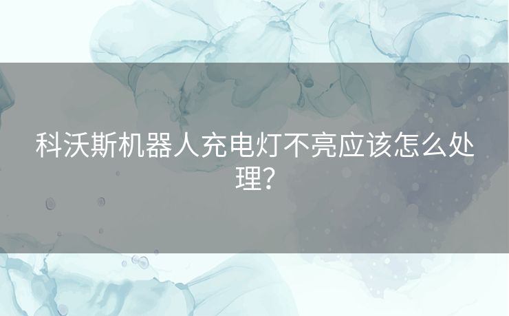 科沃斯机器人充电灯不亮应该怎么处理？