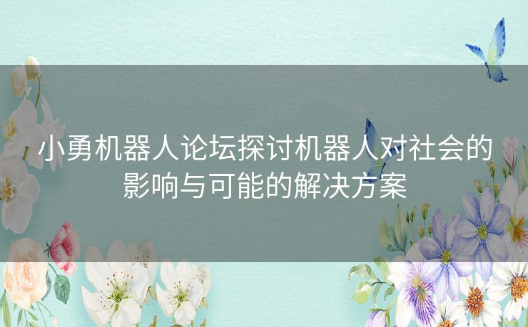 小勇机器人论坛探讨机器人对社会的影响与可能的解决方案