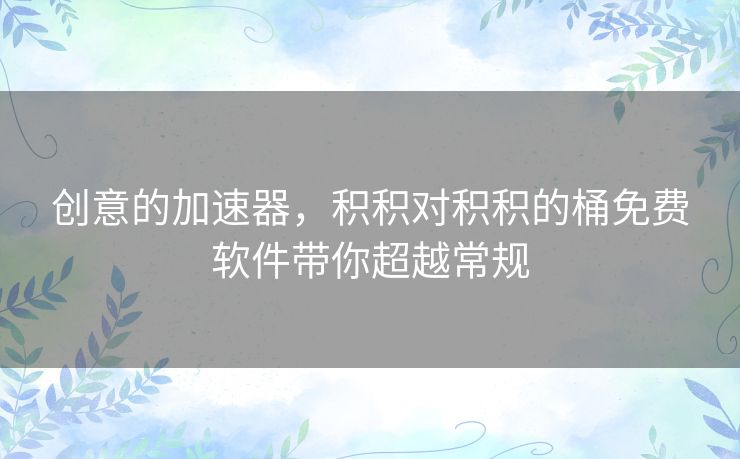 创意的加速器，积积对积积的桶免费软件带你超越常规