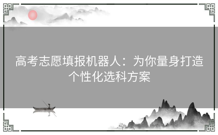 高考志愿填报机器人：为你量身打造个性化选科方案