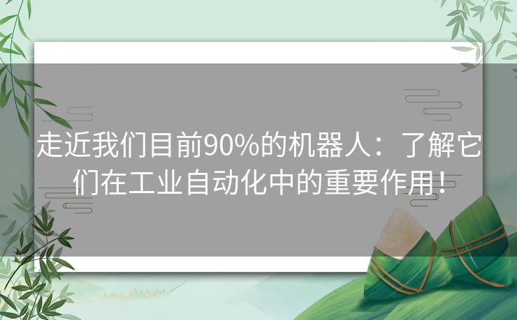 走近我们目前90%的机器人：了解它们在工业自动化中的重要作用！