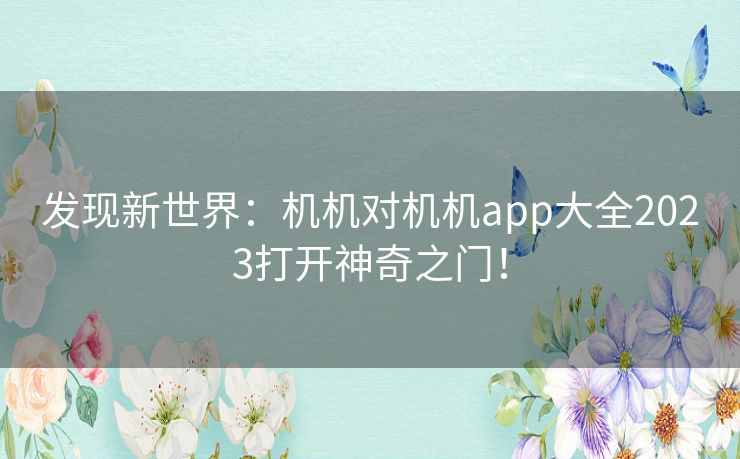 发现新世界：机机对机机app大全2023打开神奇之门！